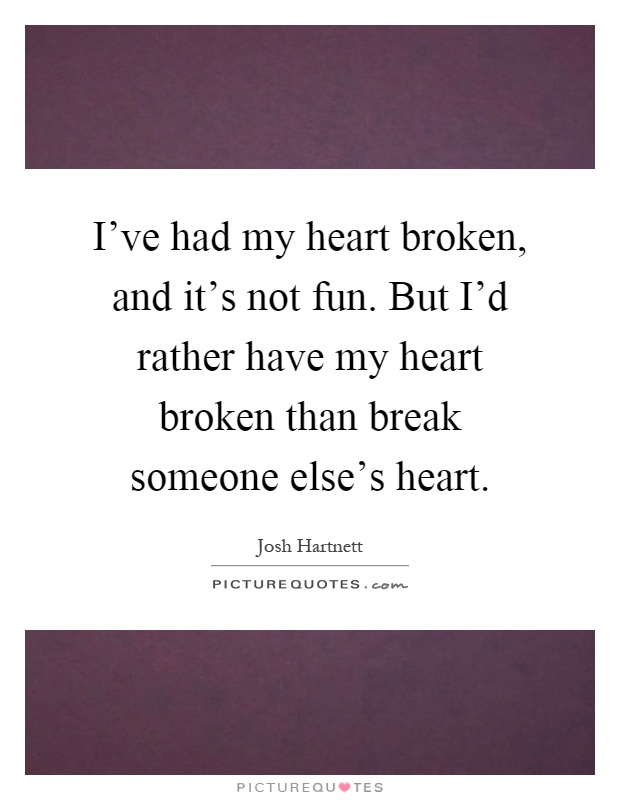 I've had my heart broken, and it's not fun. But I'd rather have my heart broken than break someone else's heart Picture Quote #1