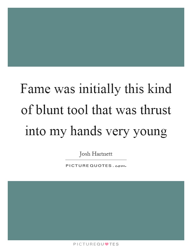 Fame was initially this kind of blunt tool that was thrust into my hands very young Picture Quote #1