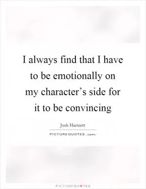 I always find that I have to be emotionally on my character’s side for it to be convincing Picture Quote #1