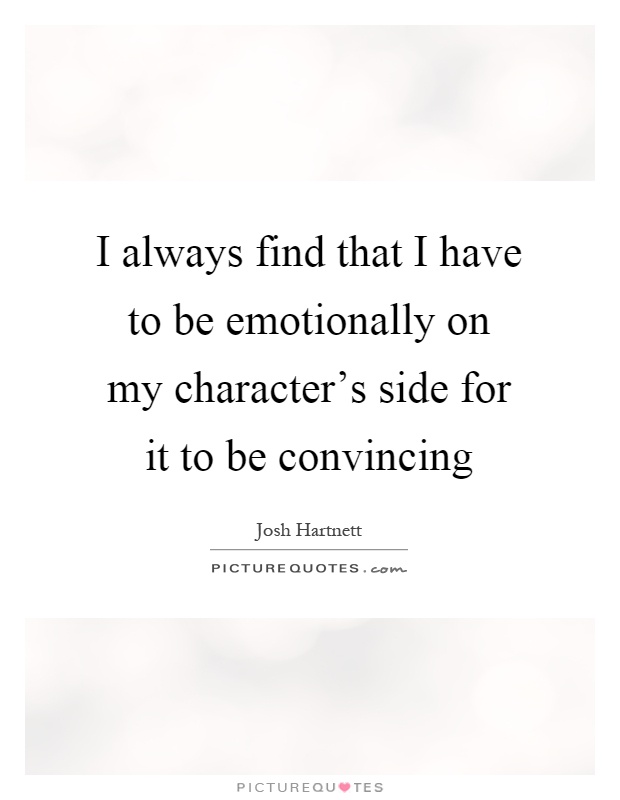 I always find that I have to be emotionally on my character's side for it to be convincing Picture Quote #1