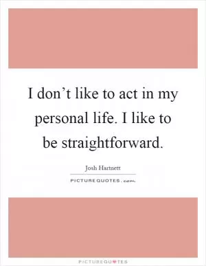 I don’t like to act in my personal life. I like to be straightforward Picture Quote #1