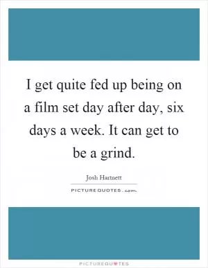 I get quite fed up being on a film set day after day, six days a week. It can get to be a grind Picture Quote #1