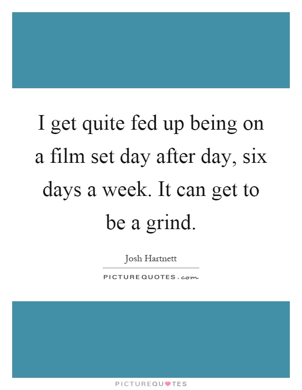 I get quite fed up being on a film set day after day, six days a week. It can get to be a grind Picture Quote #1
