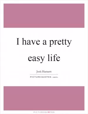 I have a pretty easy life Picture Quote #1