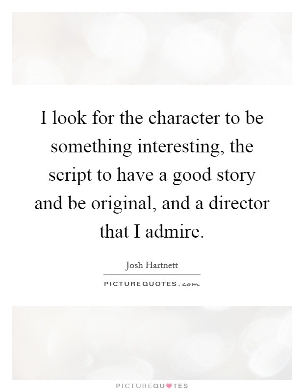 I look for the character to be something interesting, the script to have a good story and be original, and a director that I admire Picture Quote #1