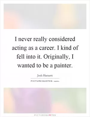 I never really considered acting as a career. I kind of fell into it. Originally, I wanted to be a painter Picture Quote #1