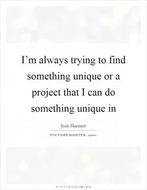 I’m always trying to find something unique or a project that I can do something unique in Picture Quote #1