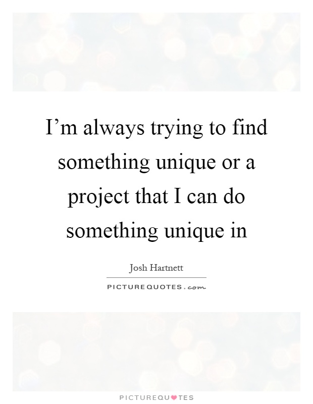 I'm always trying to find something unique or a project that I can do something unique in Picture Quote #1