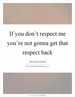 If you don’t respect me you’re not gonna get that respect back Picture Quote #1