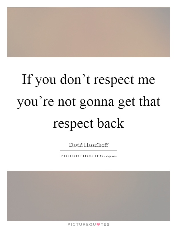 If you don't respect me you're not gonna get that respect back Picture Quote #1