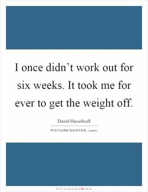 I once didn’t work out for six weeks. It took me for ever to get the weight off Picture Quote #1