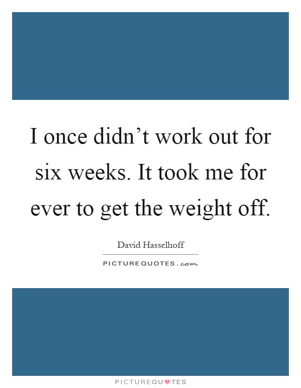 I once didn't work out for six weeks. It took me for ever to get the weight off Picture Quote #1