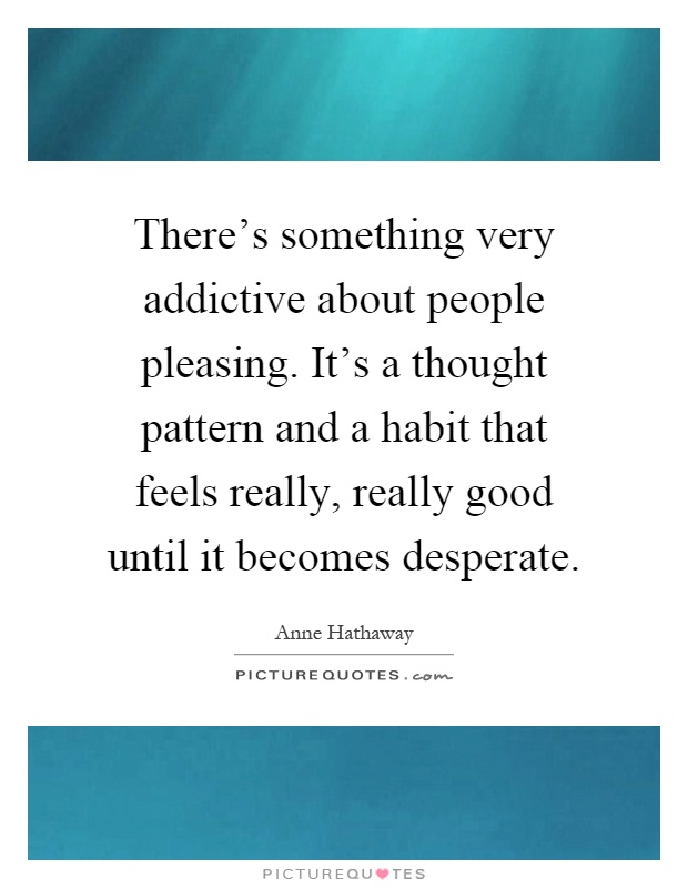 There's something very addictive about people pleasing. It's a thought pattern and a habit that feels really, really good until it becomes desperate Picture Quote #1