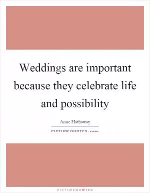 Weddings are important because they celebrate life and possibility Picture Quote #1