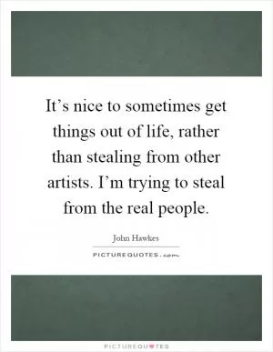 It’s nice to sometimes get things out of life, rather than stealing from other artists. I’m trying to steal from the real people Picture Quote #1