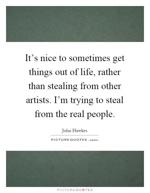 It's nice to sometimes get things out of life, rather than stealing from other artists. I'm trying to steal from the real people Picture Quote #1