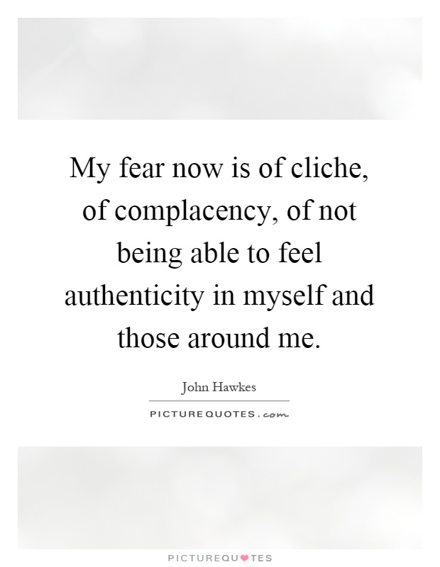 My fear now is of cliche, of complacency, of not being able to feel authenticity in myself and those around me Picture Quote #1