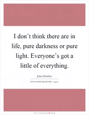 I don’t think there are in life, pure darkness or pure light. Everyone’s got a little of everything Picture Quote #1