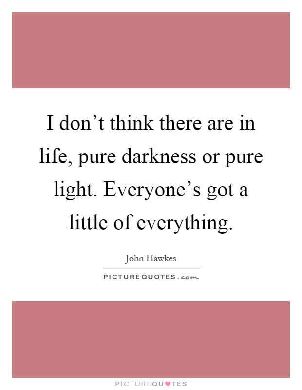 I don't think there are in life, pure darkness or pure light. Everyone's got a little of everything Picture Quote #1