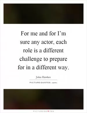 For me and for I’m sure any actor, each role is a different challenge to prepare for in a different way Picture Quote #1
