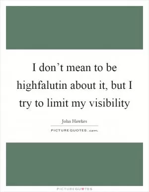I don’t mean to be highfalutin about it, but I try to limit my visibility Picture Quote #1