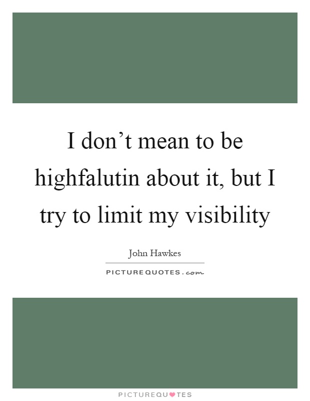 I don't mean to be highfalutin about it, but I try to limit my visibility Picture Quote #1