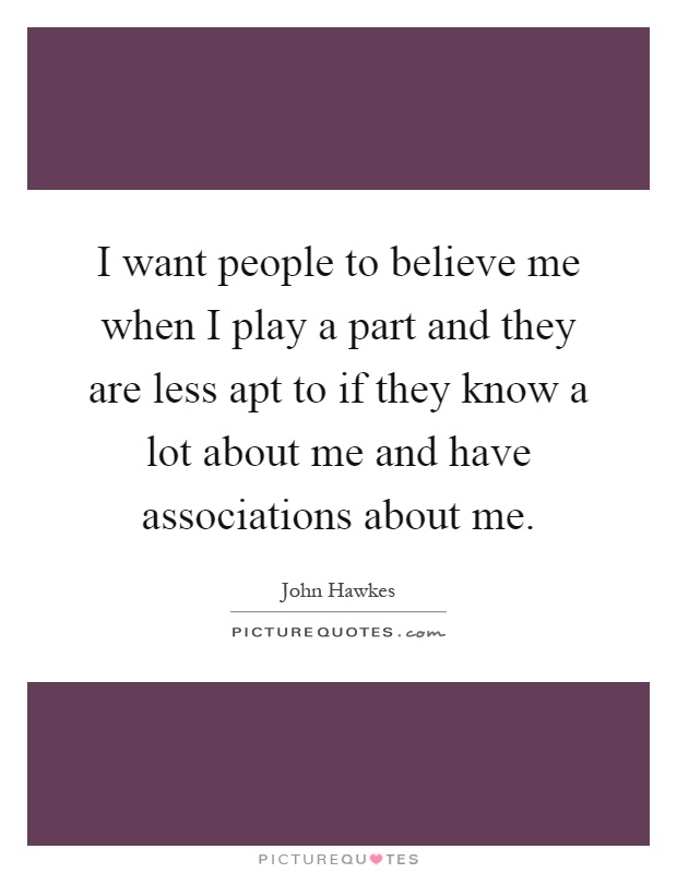 I want people to believe me when I play a part and they are less apt to if they know a lot about me and have associations about me Picture Quote #1