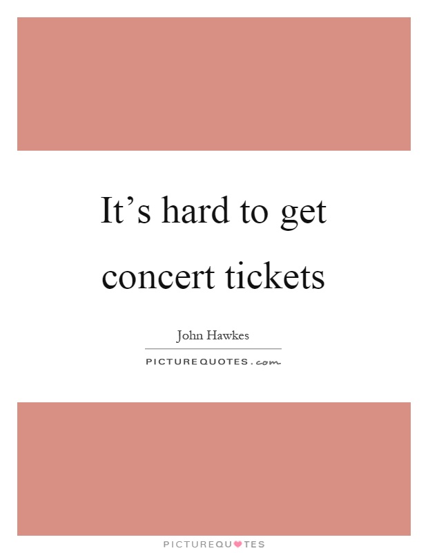 It’s hard to get concert tickets Picture Quote #1