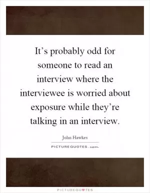 It’s probably odd for someone to read an interview where the interviewee is worried about exposure while they’re talking in an interview Picture Quote #1