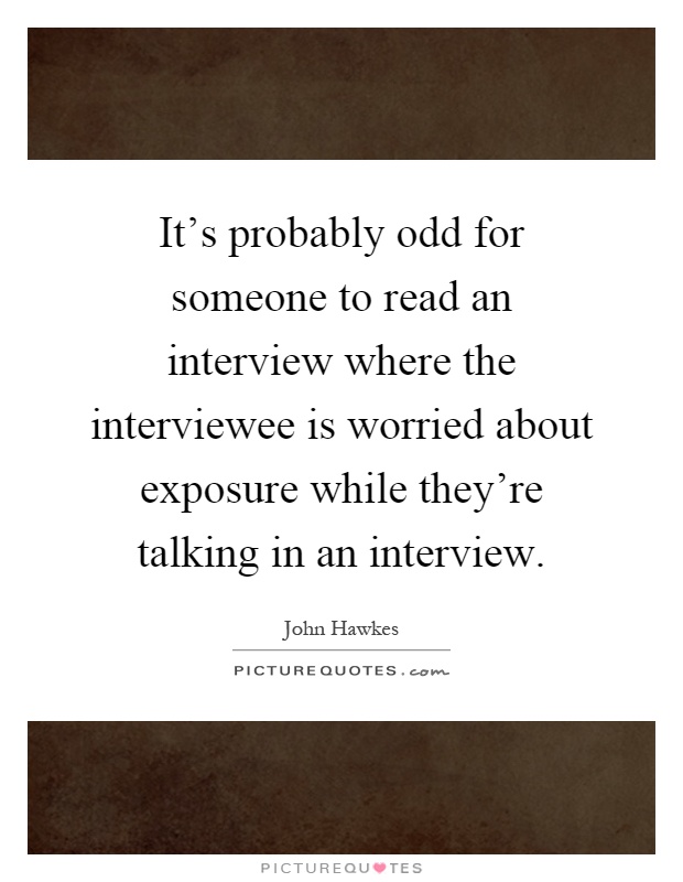 It's probably odd for someone to read an interview where the interviewee is worried about exposure while they're talking in an interview Picture Quote #1