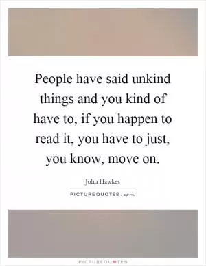 People have said unkind things and you kind of have to, if you happen to read it, you have to just, you know, move on Picture Quote #1