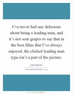 I’ve never had any delusions about being a leading man, and it’s not sour grapes to say that in the best films that I’ve always enjoyed, the cliched leading man type isn’t a part of the picture Picture Quote #1