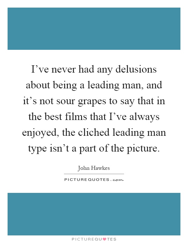 I've never had any delusions about being a leading man, and it's not sour grapes to say that in the best films that I've always enjoyed, the cliched leading man type isn't a part of the picture Picture Quote #1