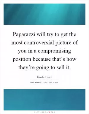 Paparazzi will try to get the most controversial picture of you in a compromising position because that’s how they’re going to sell it Picture Quote #1