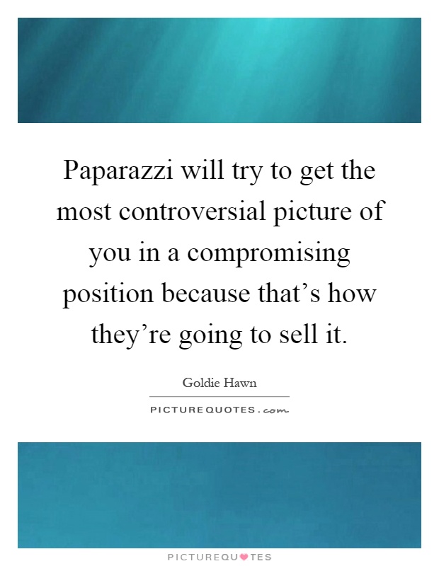 Paparazzi will try to get the most controversial picture of you in a compromising position because that's how they're going to sell it Picture Quote #1