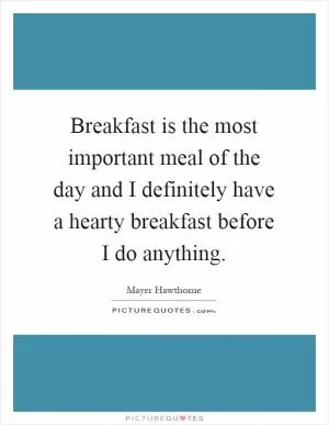 Breakfast is the most important meal of the day and I definitely have a hearty breakfast before I do anything Picture Quote #1
