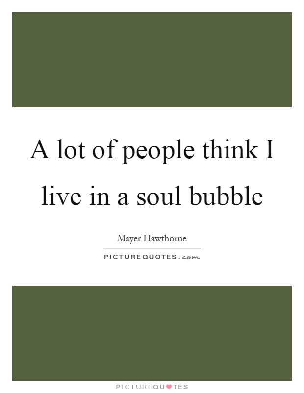 A lot of people think I live in a soul bubble Picture Quote #1