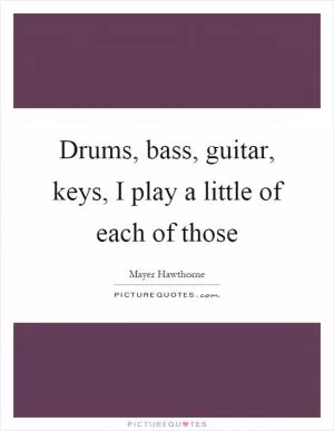 Drums, bass, guitar, keys, I play a little of each of those Picture Quote #1