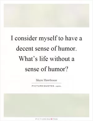 I consider myself to have a decent sense of humor. What’s life without a sense of humor? Picture Quote #1