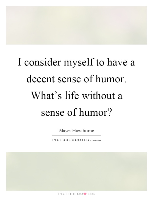 I consider myself to have a decent sense of humor. What's life without a sense of humor? Picture Quote #1