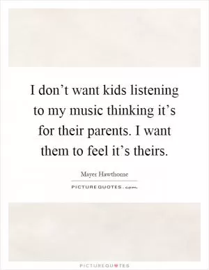 I don’t want kids listening to my music thinking it’s for their parents. I want them to feel it’s theirs Picture Quote #1