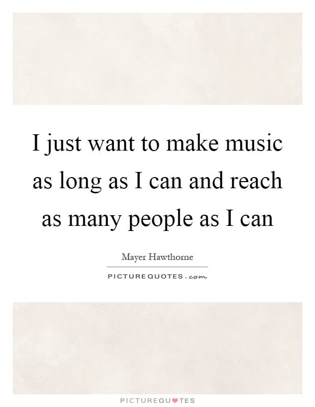 I just want to make music as long as I can and reach as many people as I can Picture Quote #1