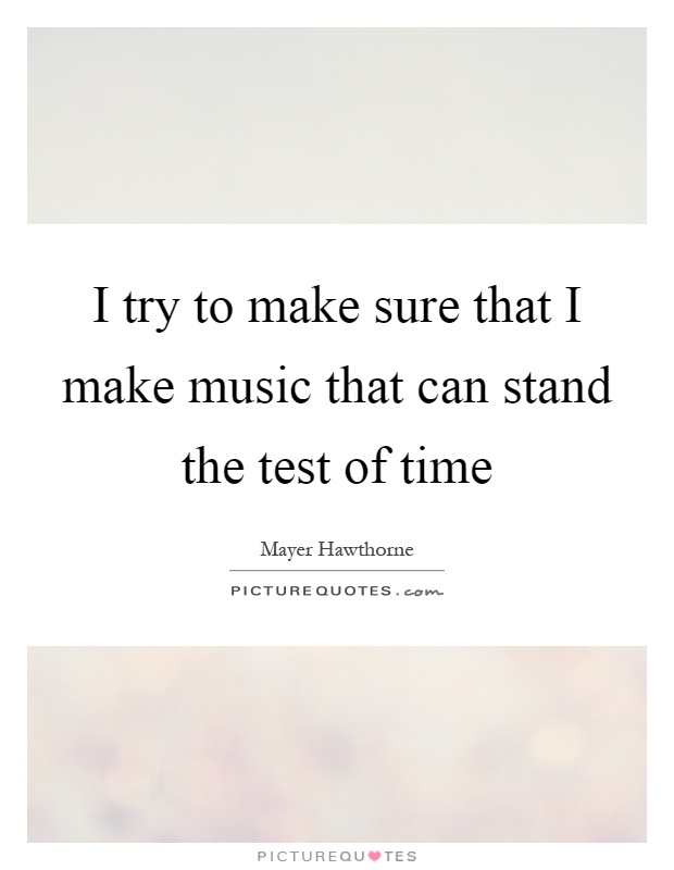 I try to make sure that I make music that can stand the test of time Picture Quote #1