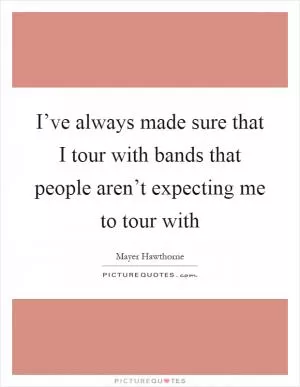 I’ve always made sure that I tour with bands that people aren’t expecting me to tour with Picture Quote #1