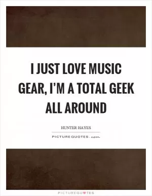 I just love music gear, I’m a total geek all around Picture Quote #1