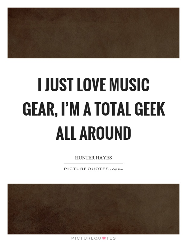 I just love music gear, I'm a total geek all around Picture Quote #1