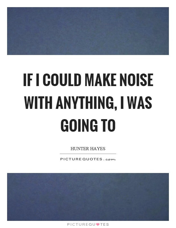 If I could make noise with anything, I was going to Picture Quote #1