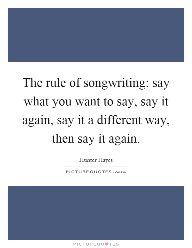 The rule of songwriting: say what you want to say, say it again, say it a different way, then say it again Picture Quote #1