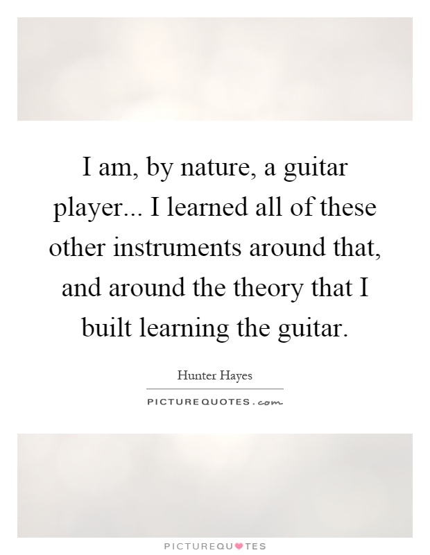 I am, by nature, a guitar player... I learned all of these other instruments around that, and around the theory that I built learning the guitar Picture Quote #1