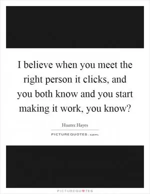 I believe when you meet the right person it clicks, and you both know and you start making it work, you know? Picture Quote #1